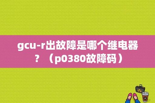 gcu-r出故障是哪个继电器？（p0380故障码）-图1