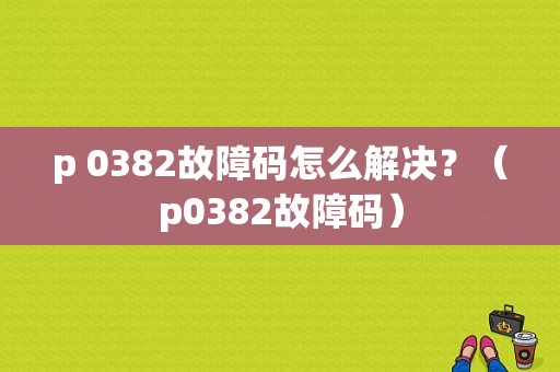 p 0382故障码怎么解决？（p0382故障码）-图1