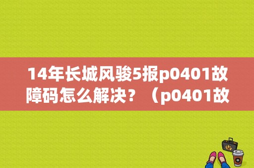 14年长城风骏5报p0401故障码怎么解决？（p0401故障码解决方法）-图1