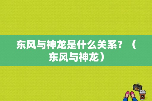 东风与神龙是什么关系？（东风与神龙）-图1