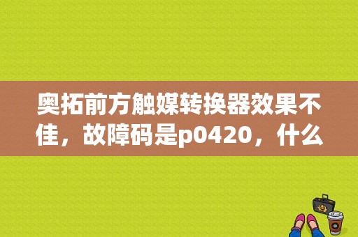 奥拓前方触媒转换器效果不佳，故障码是p0420，什么毛病？（p0431是什么故障）-图1