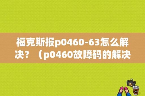 福克斯报p0460-63怎么解决？（p0460故障码的解决方法）-图1