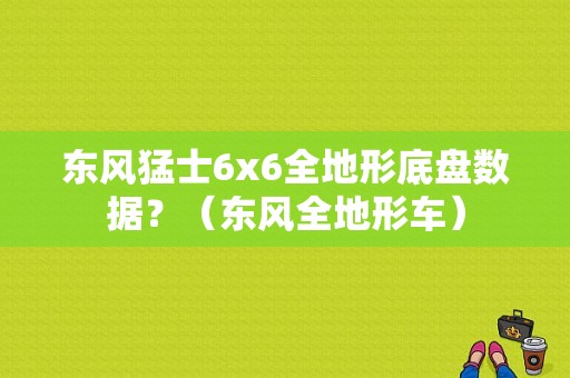 东风猛士6x6全地形底盘数据？（东风全地形车）-图1