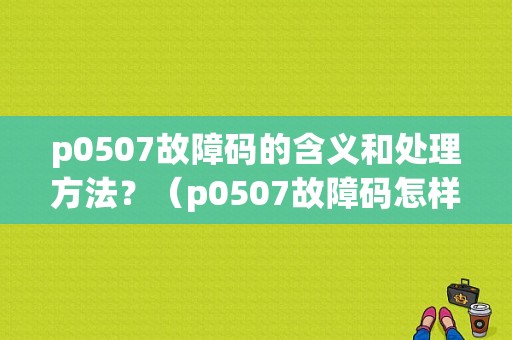 p0507故障码的含义和处理方法？（p0507故障码怎样办）-图1