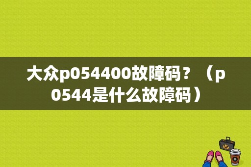 大众p054400故障码？（p0544是什么故障码）-图1