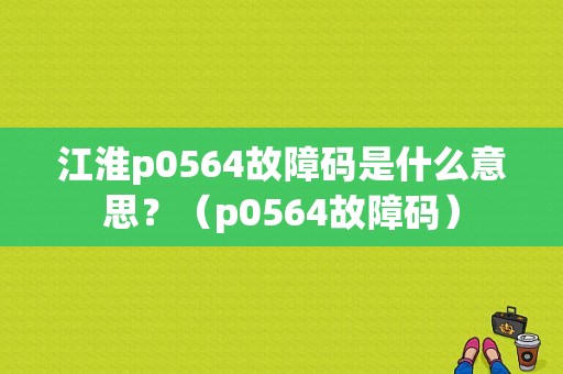 江淮p0564故障码是什么意思？（p0564故障码）-图1