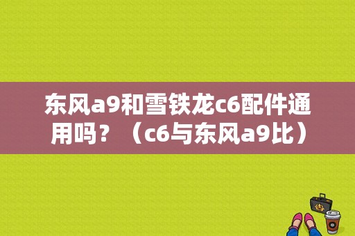 东风a9和雪铁龙c6配件通用吗？（c6与东风a9比）-图1