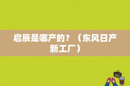 启辰是哪产的？（东风日产新工厂）-图1