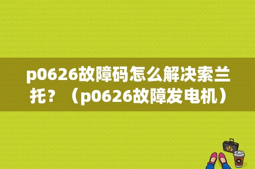p0626故障码怎么解决索兰托？（p0626故障发电机）-图1