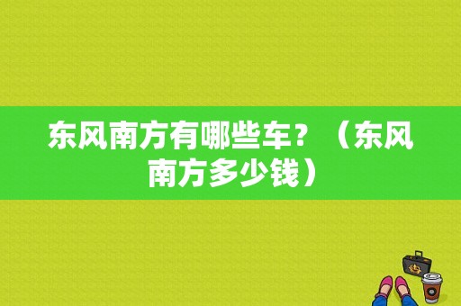东风南方有哪些车？（东风南方多少钱）-图1