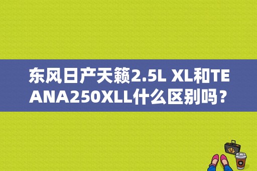 东风日产天籁2.5L XL和TEANA250XLL什么区别吗？（东风日产 2.0xl）-图1