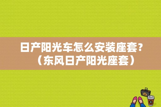 日产阳光车怎么安装座套？（东风日产阳光座套）-图1