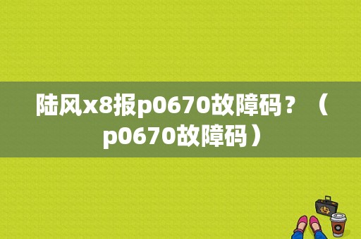 陆风x8报p0670故障码？（p0670故障码）-图1