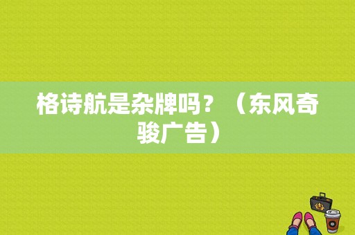格诗航是杂牌吗？（东风奇骏广告）-图1