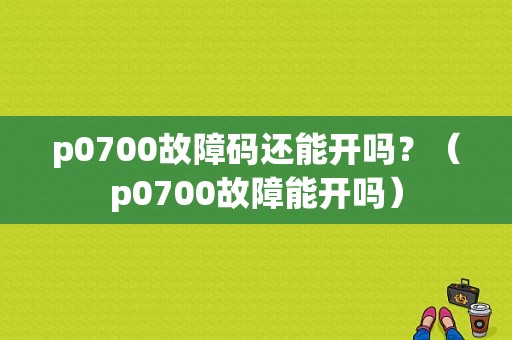 p0700故障码还能开吗？（p0700故障能开吗）-图1