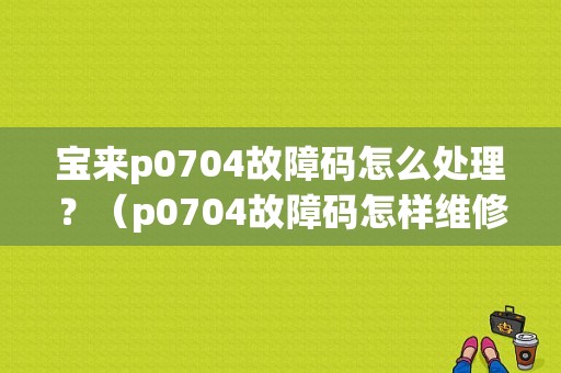 宝来p0704故障码怎么处理？（p0704故障码怎样维修）-图1