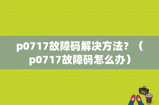 p0717故障码解决方法？（p0717故障码怎么办）-图2