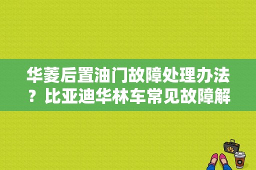 华菱后置油门故障处理办法？比亚迪华林车常见故障解决办法-图1