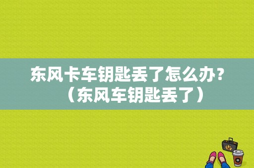 东风卡车钥匙丢了怎么办？（东风车钥匙丢了）-图1