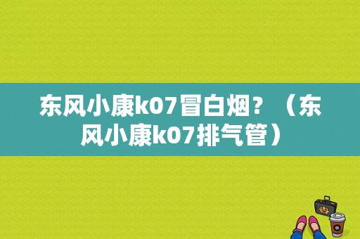 东风小康k07冒白烟？（东风小康k07排气管）-图1