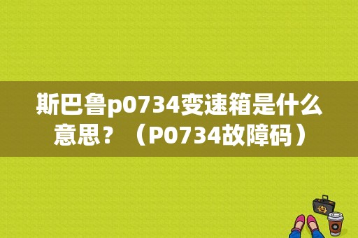 斯巴鲁p0734变速箱是什么意思？（P0734故障码）-图1
