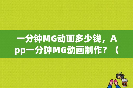 一分钟MG动画多少钱，App一分钟MG动画制作？（合肥二手东风菱智）-图1