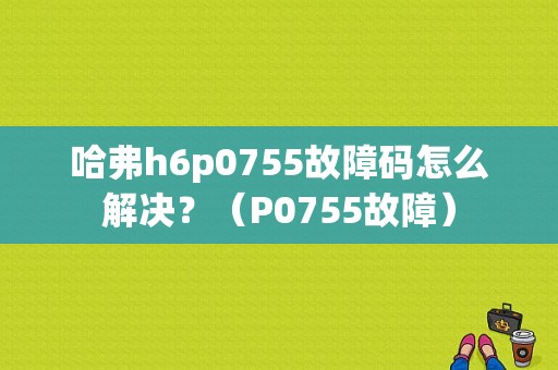 哈弗h6p0755故障码怎么解决？（P0755故障）-图1