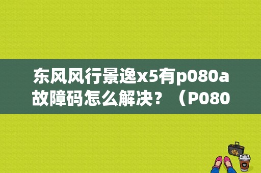 东风风行景逸x5有p080a故障码怎么解决？（P080A故障码是什么意思）-图1