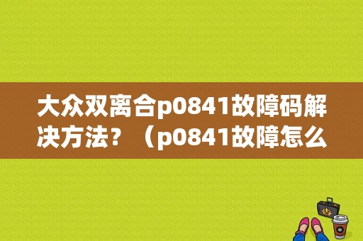 大众双离合p0841故障码解决方法？（p0841故障怎么解决）-图1