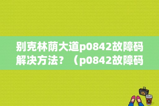 别克林荫大道p0842故障码解决方法？（p0842故障码）-图1