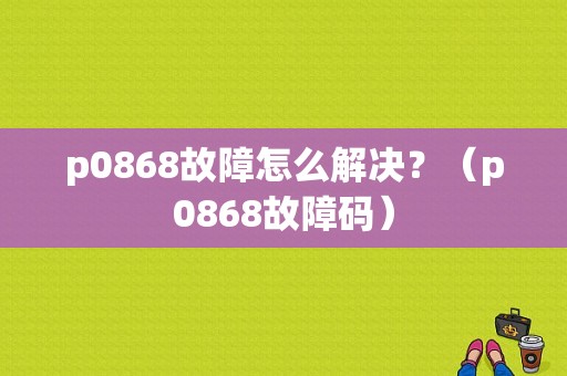 p0868故障怎么解决？（p0868故障码）-图1