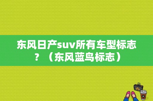 东风日产suv所有车型标志？（东风蓝鸟标志）-图1