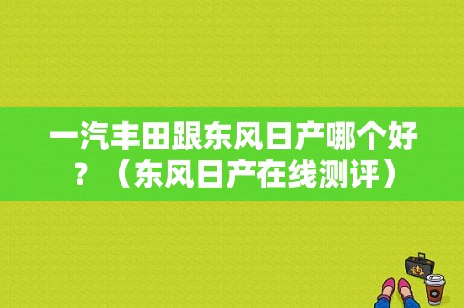 一汽丰田跟东风日产哪个好？（东风日产在线测评）-图1