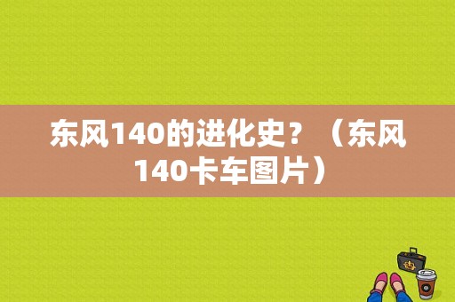 东风140的进化史？（东风140卡车图片）-图1
