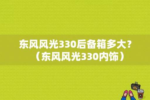 东风风光330后备箱多大？（东风风光330内饰）-图1