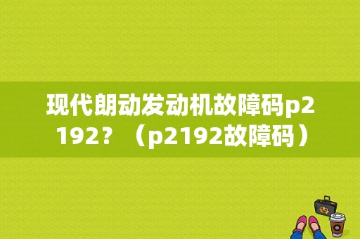 现代朗动发动机故障码p2192？（p2192故障码）-图1