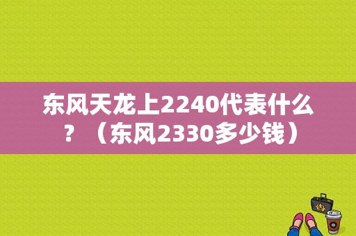 东风天龙上2240代表什么？（东风2330多少钱）-图1