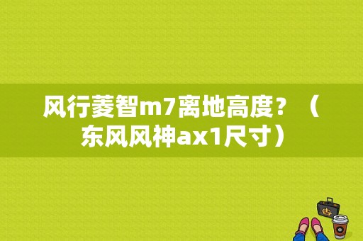 风行菱智m7离地高度？（东风风神ax1尺寸）-图1