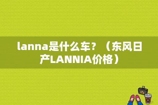 lanna是什么车？（东风日产LANNIA价格）-图1