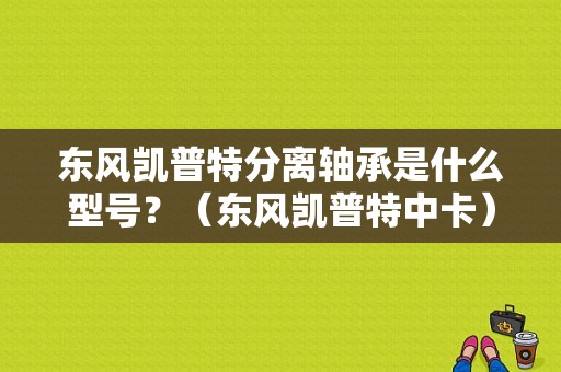 东风凯普特分离轴承是什么型号？（东风凯普特中卡）-图1