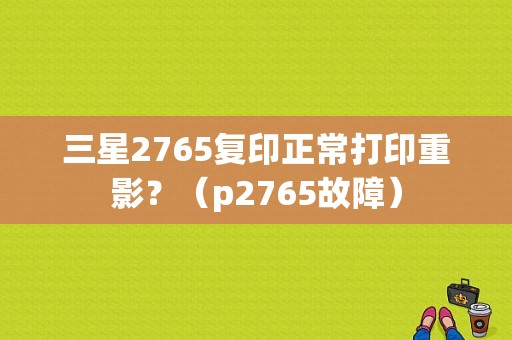 三星2765复印正常打印重影？（p2765故障）-图1