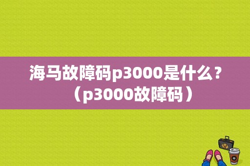 海马故障码p3000是什么？（p3000故障码）-图1