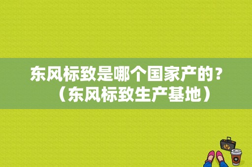 东风标致是哪个国家产的？（东风标致生产基地）-图1