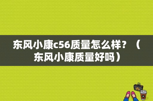 东风小康c56质量怎么样？（东风小康质量好吗）-图1