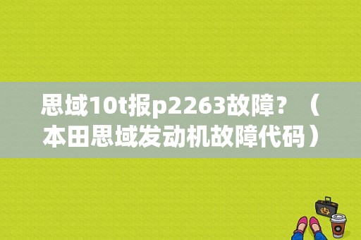 思域10t报p2263故障？（本田思域发动机故障代码）-图1