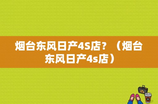 烟台东风日产4S店？（烟台东风日产4s店）-图1