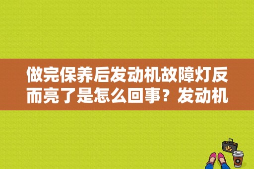 做完保养后发动机故障灯反而亮了是怎么回事？发动机故障灯常亮启动后灭-图1