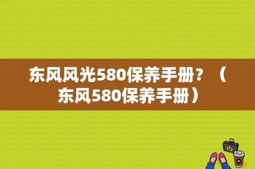 东风风光580保养手册？（东风580保养手册）-图1