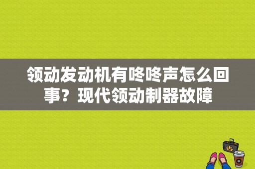 领动发动机有咚咚声怎么回事？现代领动制器故障-图1