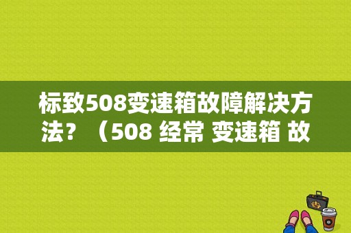标致508变速箱故障解决方法？（508 经常 变速箱 故障）-图1
